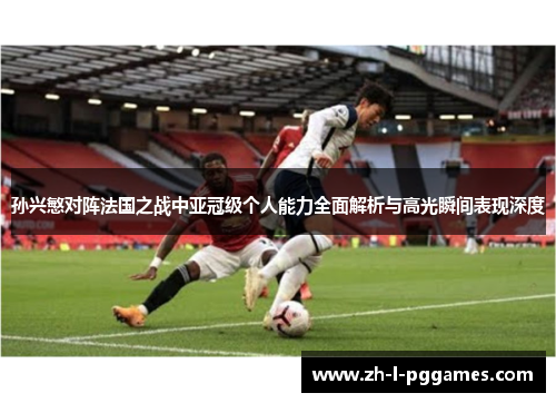 孙兴慜对阵法国之战中亚冠级个人能力全面解析与高光瞬间表现深度