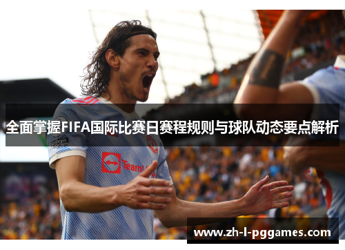全面掌握FIFA国际比赛日赛程规则与球队动态要点解析