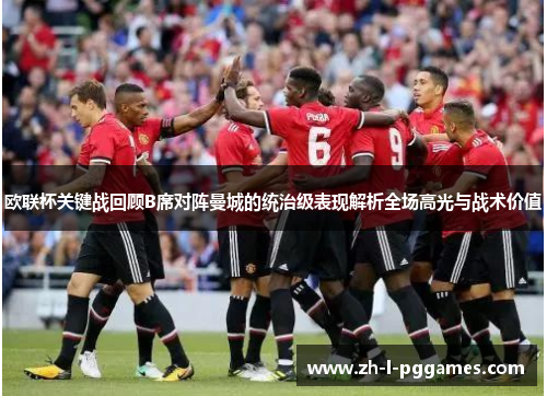 欧联杯关键战回顾B席对阵曼城的统治级表现解析全场高光与战术价值