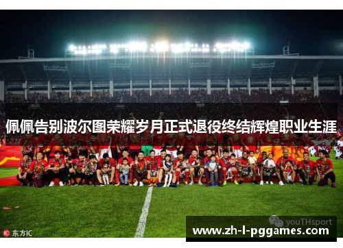 佩佩告别波尔图荣耀岁月正式退役终结辉煌职业生涯