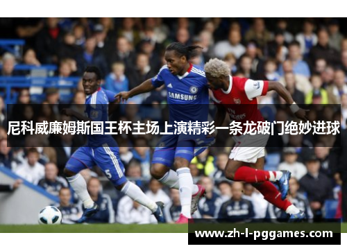 尼科威廉姆斯国王杯主场上演精彩一条龙破门绝妙进球