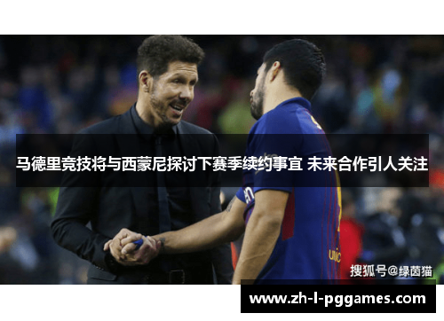 马德里竞技将与西蒙尼探讨下赛季续约事宜 未来合作引人关注 马德里竞技将与西蒙尼探讨下赛季续约事宜 未来合作引人关注