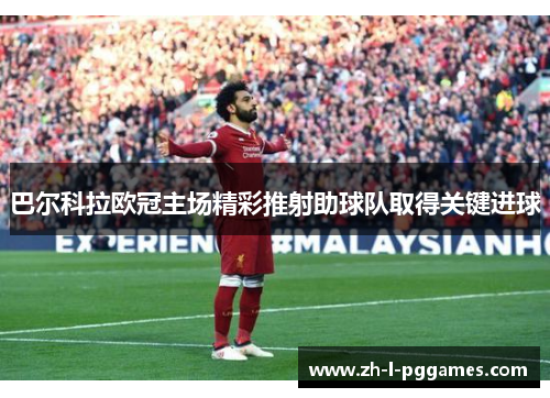 巴尔科拉欧冠主场精彩推射助球队取得关键进球 巴尔科拉欧冠主场精彩推射助球队取得关键进球