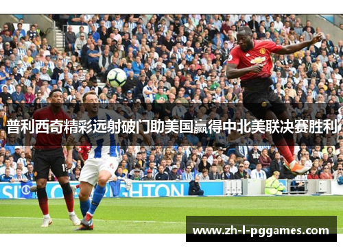 普利西奇精彩远射破门助美国赢得中北美联决赛胜利