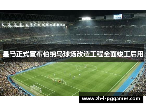 皇马正式宣布伯纳乌球场改造工程全面竣工启用 皇马正式宣布伯纳乌球场改造工程全面竣工启用