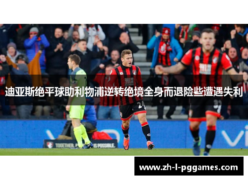 迪亚斯绝平球助利物浦逆转绝境全身而退险些遭遇失利