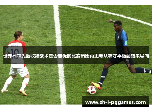 世界杯领先后收缩战术是否更优的比赛策略再思考从攻守平衡到结果导向 世界杯领先后收缩战术是否更优的比赛策略再思考从攻守平衡到结果导向