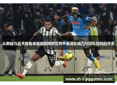 从数据与战术视角审视奥斯梅恩世界杯赛场影响力与球队结构的关系 从数据与战术视角审视奥斯梅恩世界杯赛场影响力与球队结构的关系