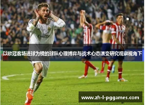 以欧冠客场进球为镜的球队心理博弈与战术心态演变研究观察视角下 以欧冠客场进球为镜的球队心理博弈与战术心态演变研究观察视角下