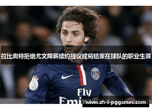 拉比奥特拒绝尤文降薪续约提议或将结束在球队的职业生涯 拉比奥特拒绝尤文降薪续约提议或将结束在球队的职业生涯