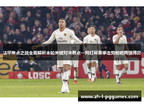 法甲焦点之战全面解析本轮关键对决看点一网打尽赛季走势前瞻两强博弈