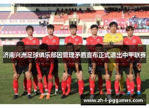 济南兴洲足球俱乐部因管理矛盾宣布正式退出中甲联赛