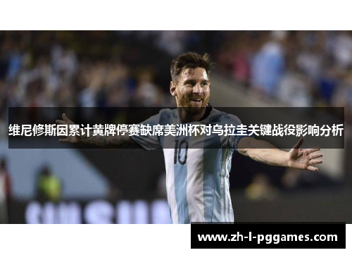 维尼修斯因累计黄牌停赛缺席美洲杯对乌拉圭关键战役影响分析